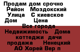 Продам дом срочно!!! › Район ­ Моздокский › Улица ­ С.киевское  › Дом ­ 22 › Цена ­ 650 000 - Все города Недвижимость » Дома, коттеджи, дачи продажа   . Ненецкий АО,Хорей-Вер п.